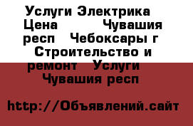 Услуги Электрика › Цена ­ 500 - Чувашия респ., Чебоксары г. Строительство и ремонт » Услуги   . Чувашия респ.